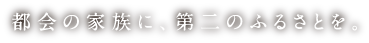 都会の家族に、第二のふるさとを。